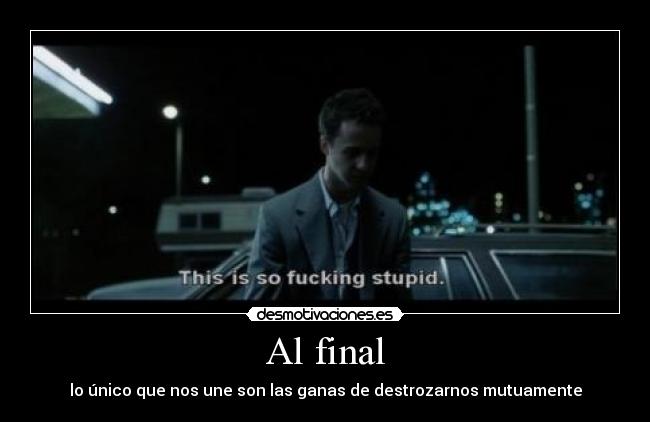Al final - lo único que nos une son las ganas de destrozarnos mutuamente