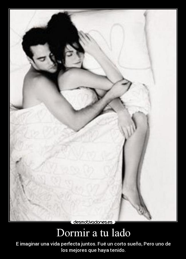 Dormir a tu lado - E imaginar una vida perfecta juntos. Fué un corto sueño, Pero uno de
los mejores que haya tenido.