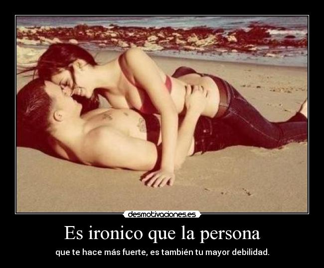 Es ironico que la persona - que te hace más fuerte, es también tu mayor debilidad.