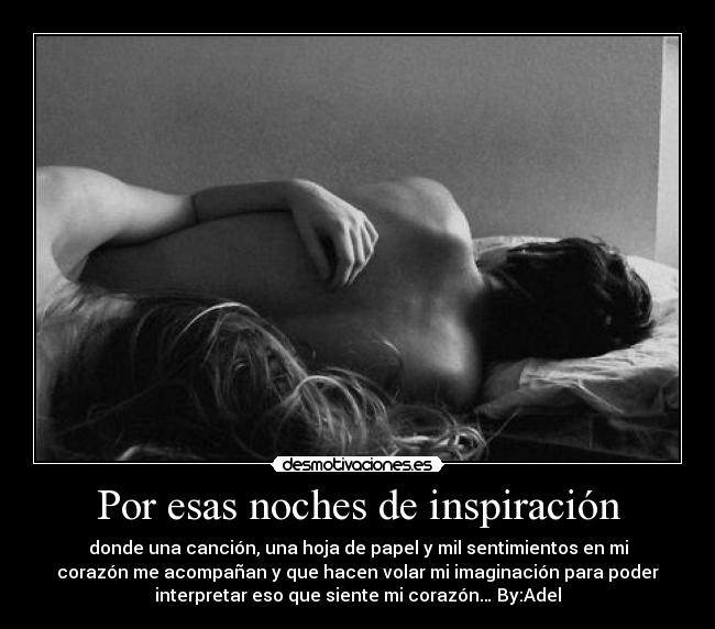 Por esas noches de inspiración - donde una canción, una hoja de papel y mil sentimientos en mi
corazón me acompañan y que hacen volar mi imaginación para poder
interpretar eso que siente mi corazón… By:Adel