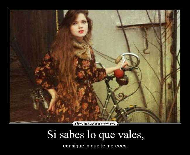 Si sabes lo que vales, - consigue lo que te mereces.