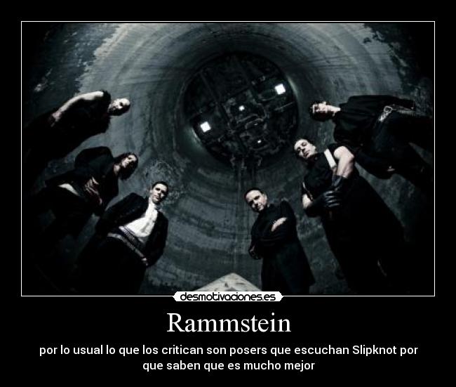 Rammstein - por lo usual lo que los critican son posers que escuchan Slipknot por
que saben que es mucho mejor