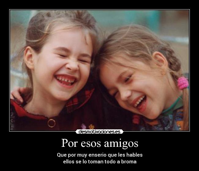 Por esos amigos - Que por muy enserio que les hables
ellos se lo toman todo a broma