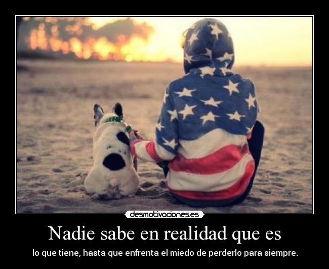 Nadie sabe en realidad que es - lo que tiene, hasta que enfrenta el miedo de perderlo para siempre.