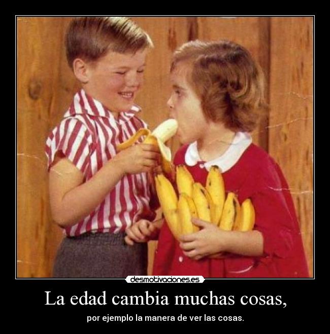 La edad cambia muchas cosas, - 