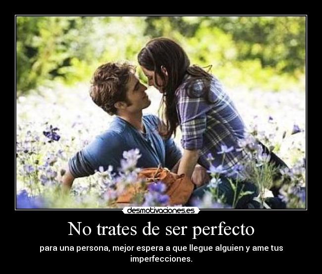 No trates de ser perfecto - para una persona, mejor espera a que llegue alguien y ame tus imperfecciones.