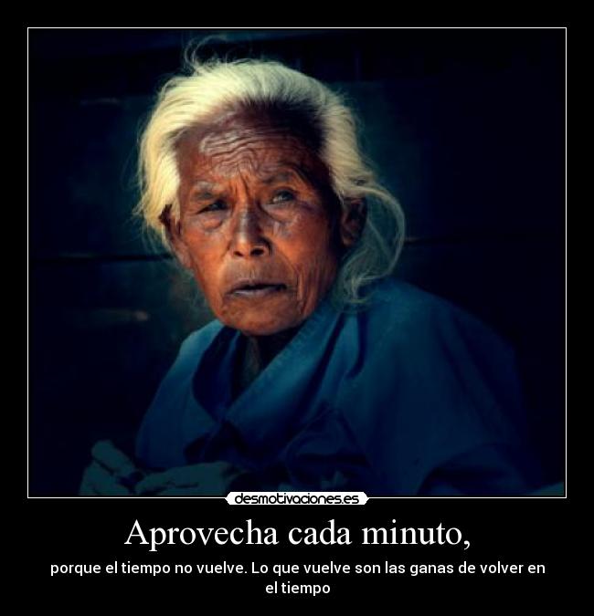 Aprovecha cada minuto, - porque el tiempo no vuelve. Lo que vuelve son las ganas de volver en el tiempo