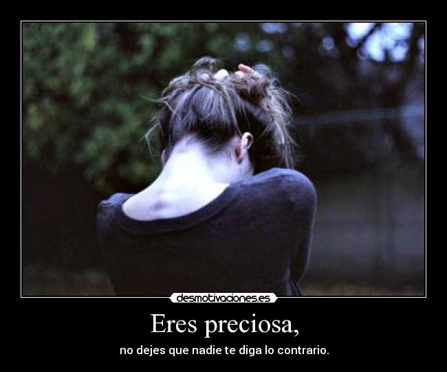 Eres preciosa, - no dejes que nadie te diga lo contrario.