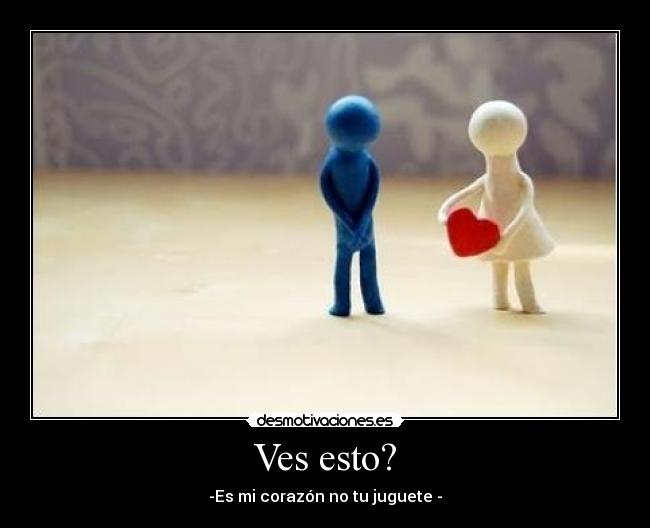 Ves esto? - -Es mi corazón no tu juguete -
