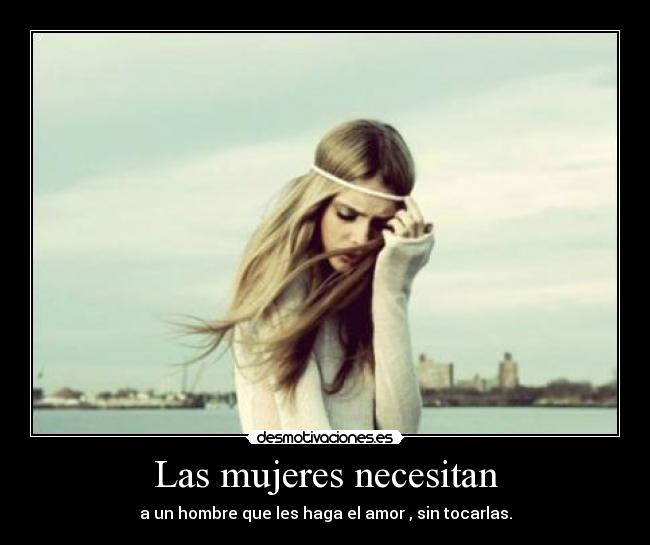 Las mujeres necesitan - a un hombre que les haga el amor , sin tocarlas.