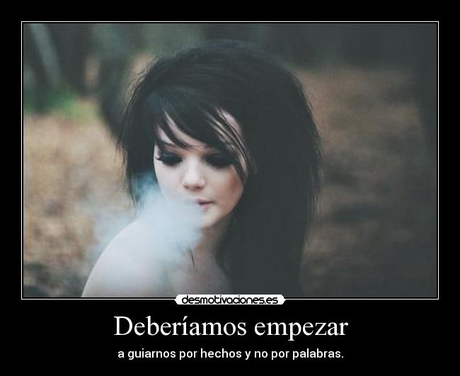 Deberíamos empezar - a guiarnos por hechos y no por palabras.