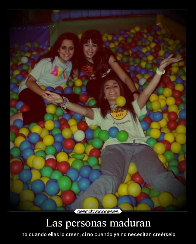 Las personas maduran - no cuando ellas lo creen, si no cuando ya no necesitan creérselo