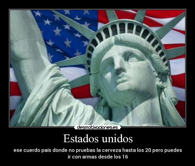 Estados unidos - ese cuerdo país donde no pruebas la cerveza hasta los 20 pero puedes
ir con armas desde los 16