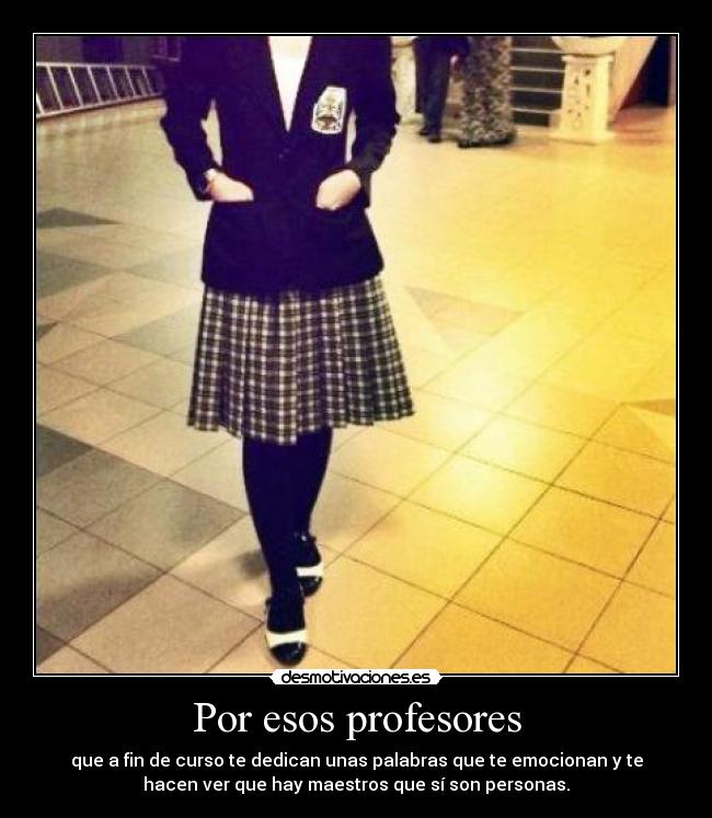 Por esos profesores - que a fin de curso te dedican unas palabras que te emocionan y te
hacen ver que hay maestros que sí son personas.