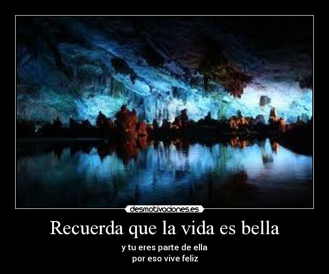Recuerda que la vida es bella - y tu eres parte de ella
por eso vive feliz