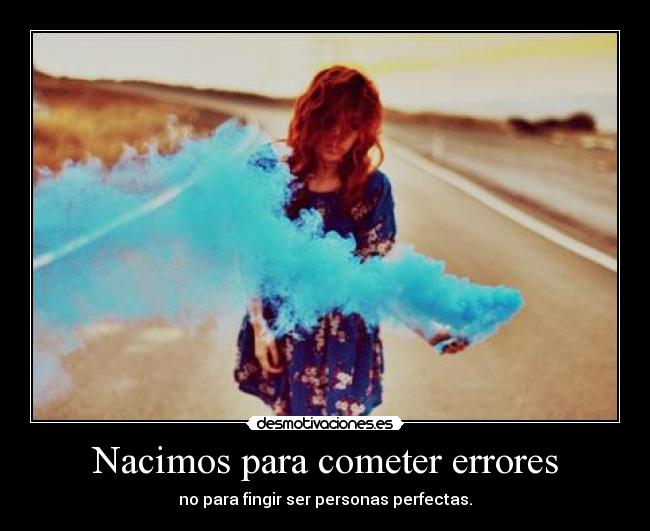 Nacimos para cometer errores - no para fingir ser personas perfectas.