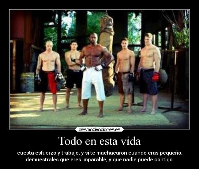 Todo en esta vida - cuesta esfuerzo y trabajo, y si te machacaron cuando eras pequeño,
demuestrales que eres imparable, y que nadie puede contigo.