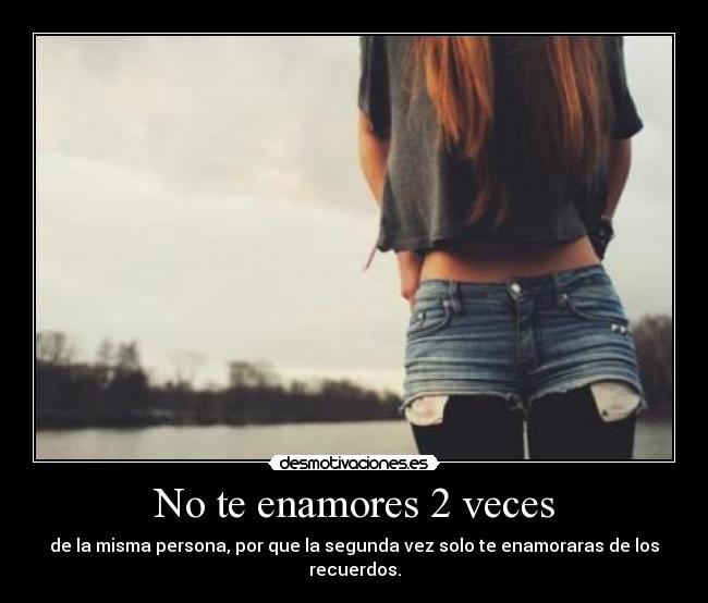 No te enamores 2 veces - de la misma persona, por que la segunda vez solo te enamoraras de los recuerdos.