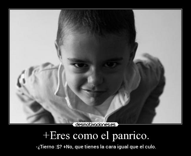 +Eres como el panrico. - -¿Tierno :$? +No, que tienes la cara igual que el culo.