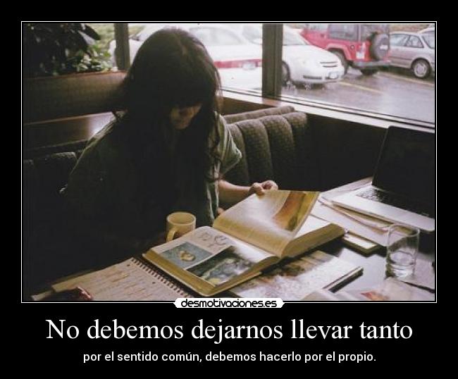 No debemos dejarnos llevar tanto - por el sentido común, debemos hacerlo por el propio.