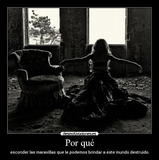 Por qué - esconder las maravillas que le podemos brindar a este mundo destruido.