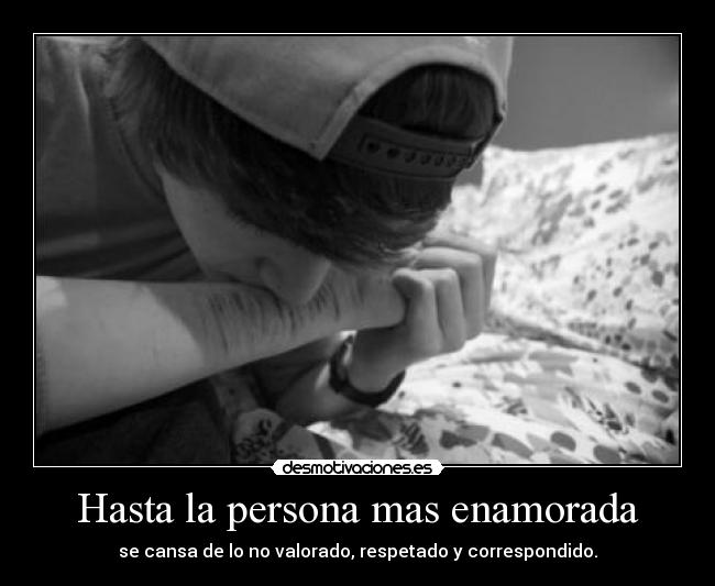 Hasta la persona mas enamorada - se cansa de lo no valorado, respetado y correspondido.