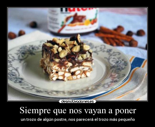 Siempre que nos vayan a poner - un trozo de algún postre, nos parecerá el trozo más pequeño