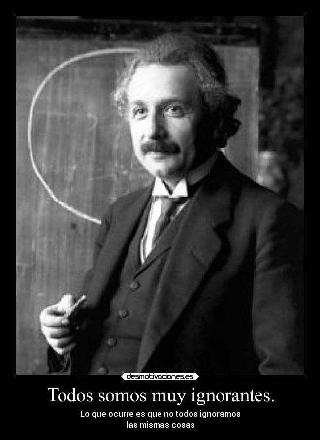Todos somos muy ignorantes. - Lo que ocurre es que no todos ignoramos
las mismas cosas