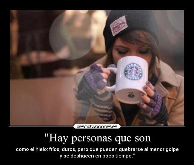 Hay personas que son - como el hielo: fríos, duros, pero que pueden quebrarse al menor golpe
y se deshacen en poco tiempo.