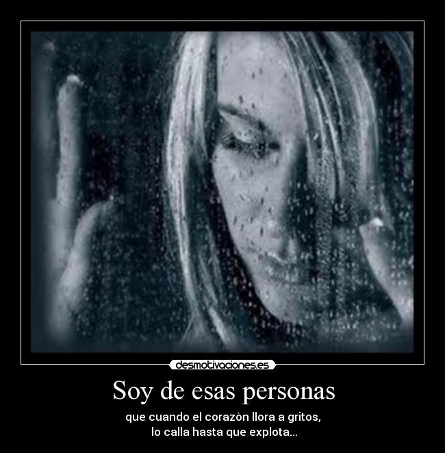 Soy de esas personas - que cuando el corazòn llora a gritos,
 lo calla hasta que explota...