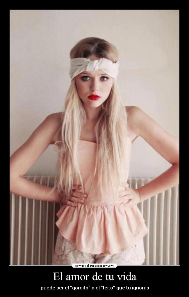 El amor de tu vida - puede ser el gordito o el feito que tu ignoras