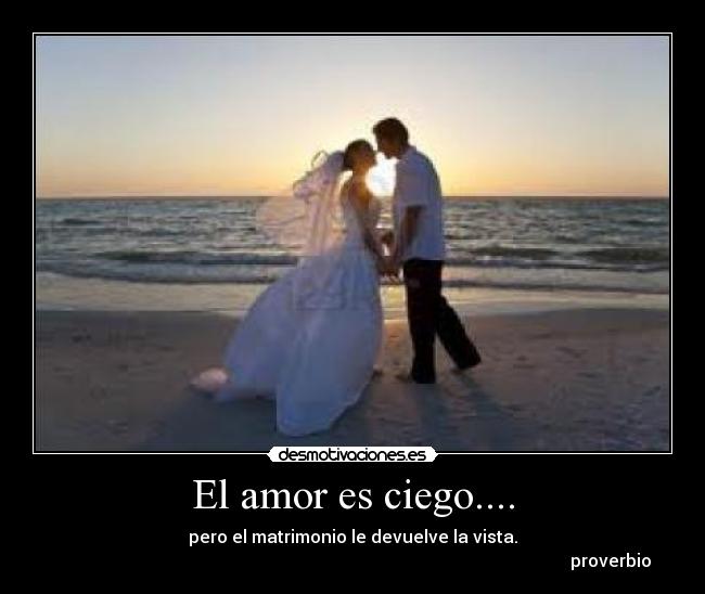 El amor es ciego.... - pero el matrimonio le devuelve la vista.
                                                                                                                       proverbio