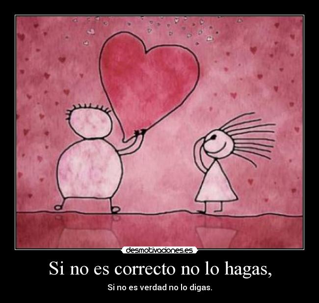 Si no es correcto no lo hagas, - Si no es verdad no lo digas.