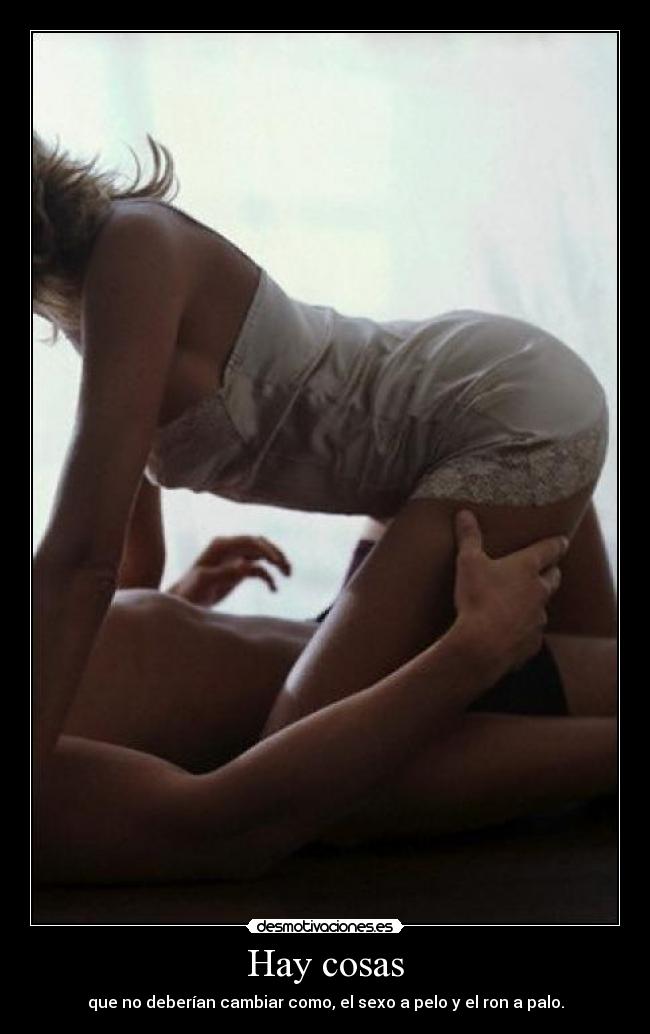 Hay cosas - que no deberían cambiar como, el sexo a pelo y el ron a palo.