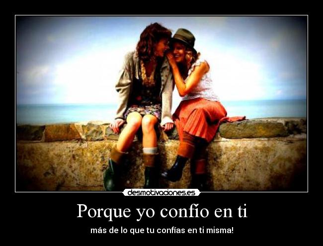 Porque yo confío en ti - más de lo que tu confías en ti misma!