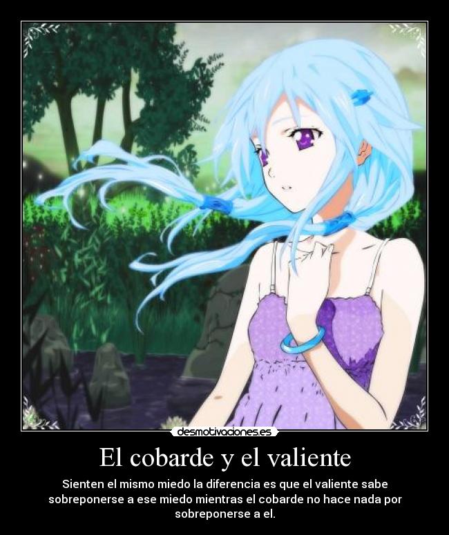 El cobarde y el valiente - Sienten el mismo miedo la diferencia es que el valiente sabe
sobreponerse a ese miedo mientras el cobarde no hace nada por
sobreponerse a el.