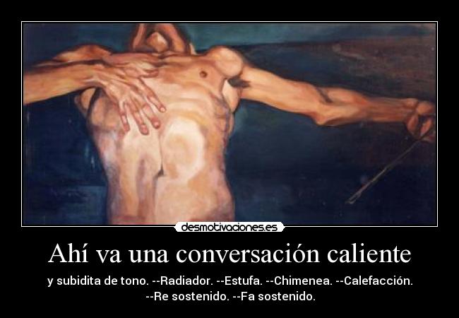 Ahí va una conversación caliente - y subidita de tono. --Radiador. --Estufa. --Chimenea. --Calefacción.
--Re sostenido. --Fa sostenido.