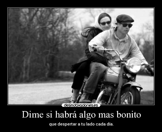 Dime si habrá algo mas bonito - que despertar a tu lado cada día.