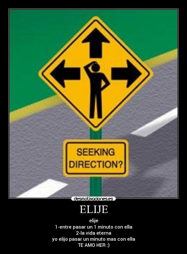 ELIJE - elije
1-entre pasar un 1 minuto con ella
2-la vida eterna
yo elijo pasar un minuto mas con ella
TE AMO HER :)