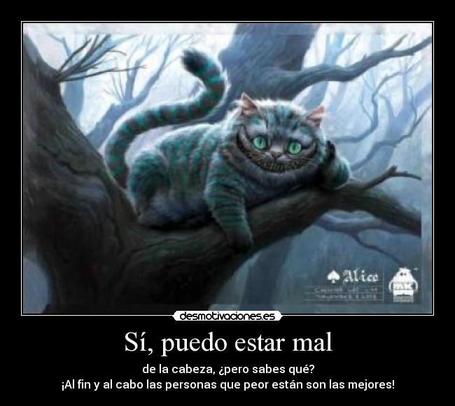 Sí, puedo estar mal - de la cabeza, ¿pero sabes qué?
¡Al fin y al cabo las personas que peor están son las mejores!