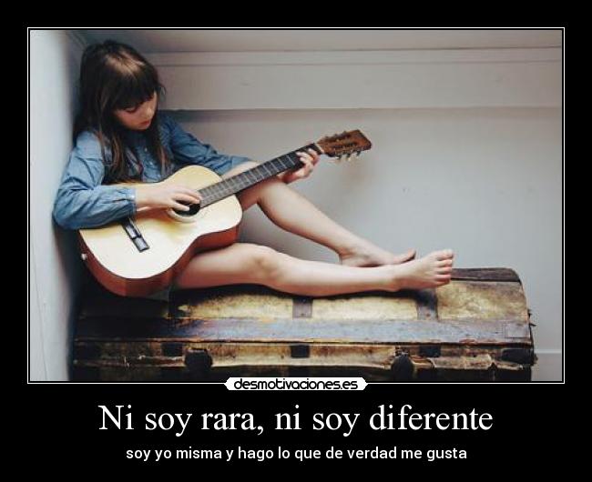 Ni soy rara, ni soy diferente - soy yo misma y hago lo que de verdad me gusta