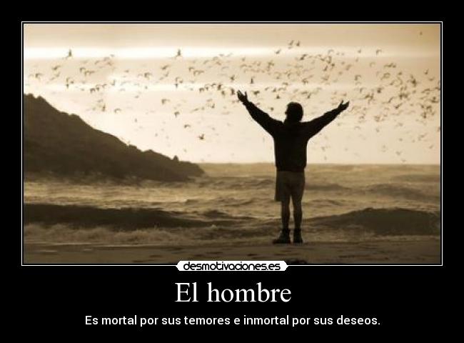 El hombre - Es mortal por sus temores e inmortal por sus deseos.