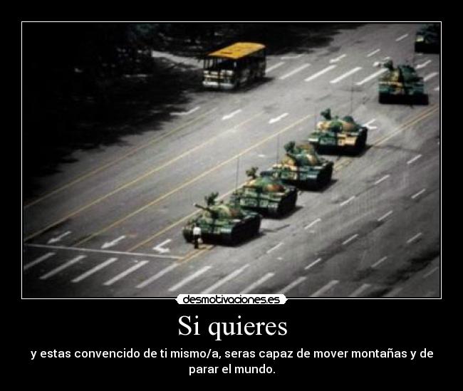 Si quieres - y estas convencido de ti mismo/a, seras capaz de mover montañas y de
parar el mundo.