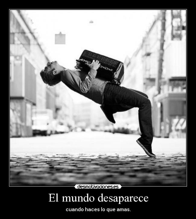 El mundo desaparece - cuando haces lo que amas.