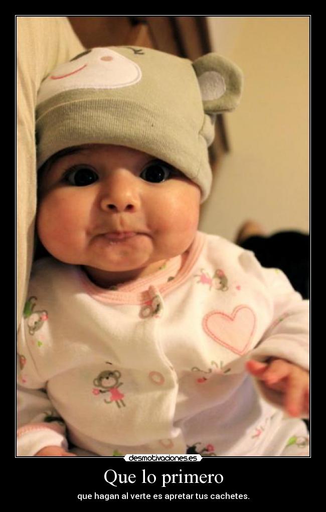 Que lo primero - que hagan al verte es apretar tus cachetes.