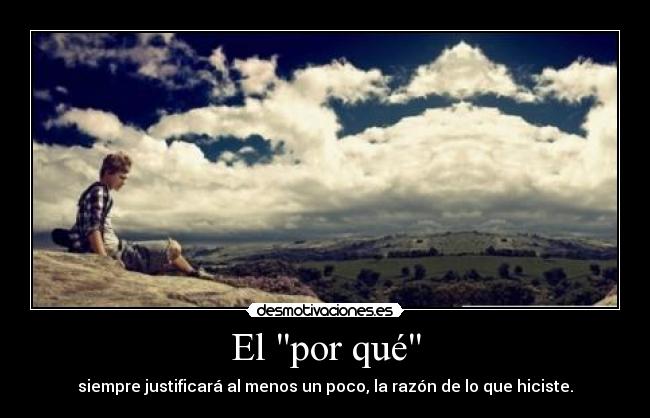 El por qué - siempre justificará al menos un poco, la razón de lo que hiciste.