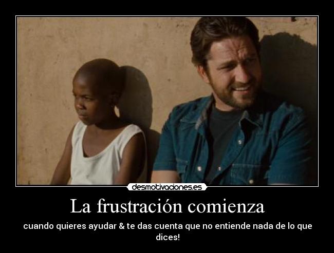 La frustración comienza - cuando quieres ayudar & te das cuenta que no entiende nada de lo que dices!