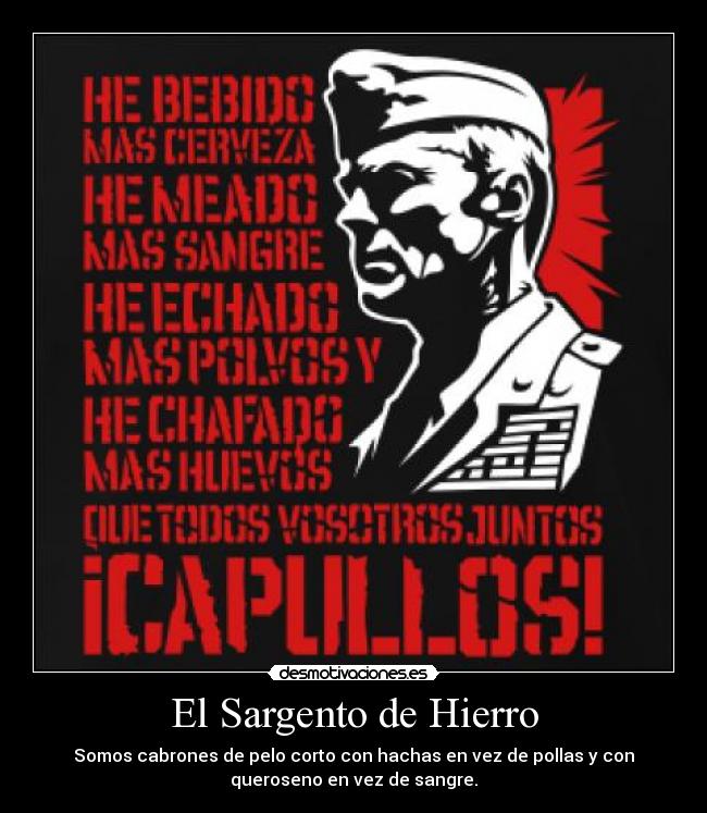 El Sargento de Hierro - Somos cabrones de pelo corto con hachas en vez de pollas y con
queroseno en vez de sangre.