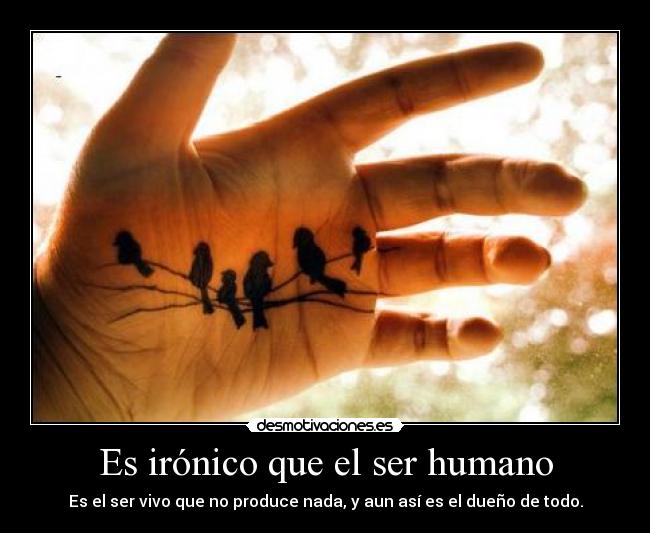 Es irónico que el ser humano -