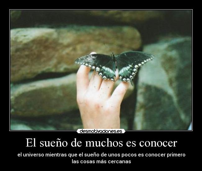 El sueño de muchos es conocer - el universo mientras que el sueño de unos pocos es conocer primero
las cosas más cercanas